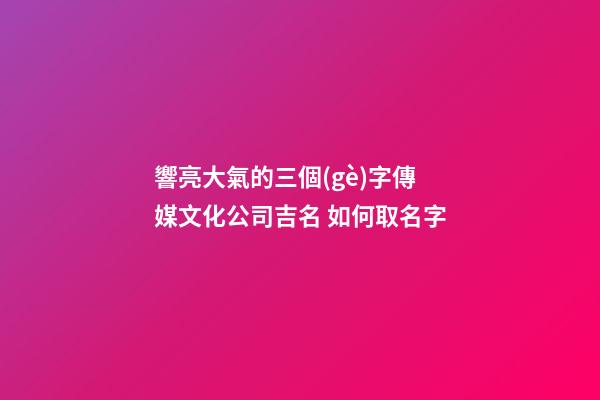響亮大氣的三個(gè)字傳媒文化公司吉名 如何取名字